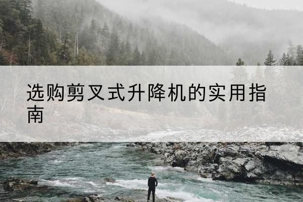 定西剪叉式升降机怎么选-选购剪叉式升降机的实用指南