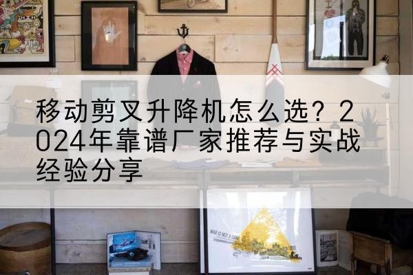 定西升降平台厂家推荐-移动剪叉升降机怎么选?2024年靠谱厂家推荐与实战经验分享