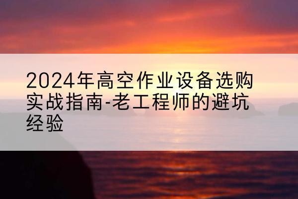 定西高空作业升降机厂家推荐-2024年高空作业设备选购实战指南-老工程师的避坑经验