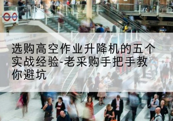 定西高空作业升降机厂家-选购高空作业升降机的五个实战经验-老采购手把手教你避坑