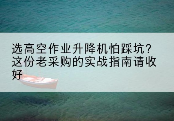 定西高空作业升降机厂家推荐-选高空作业升降机怕踩坑？这份老采购的实战指南请收好