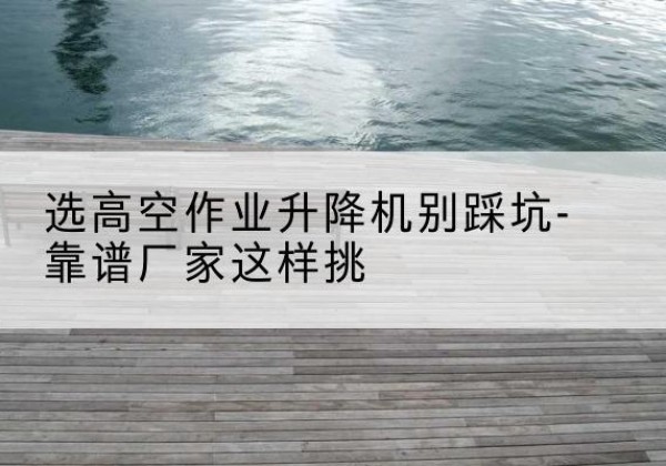 定西剪叉式升降机厂家-选高空作业升降机别踩坑-靠谱厂家这样挑