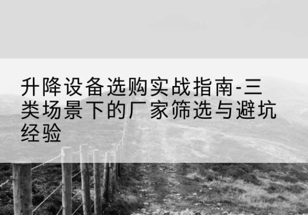 定西移动式升降机厂家推荐-升降设备选购实战指南-三类场景下的厂家筛选与避坑经验