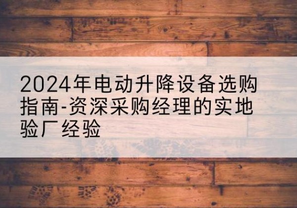 定西电动剪叉升降平台厂家-2024年电动升降设备选购指南-资深采购经理的实地验厂经验