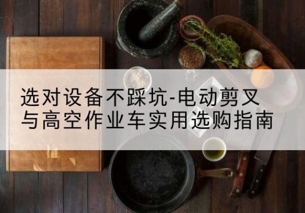 定西电动剪叉升降平台怎么选-选对设备不踩坑-电动剪叉与高空作业车实用选购指南
