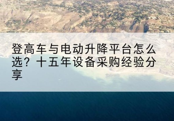 定西登高车厂家厂家-登高车与电动升降平台怎么选？十五年设备采购经验分享