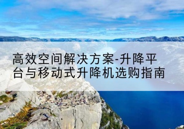 定西升降平台厂家-*空间解决方案-升降平台与移动式升降机选购指南