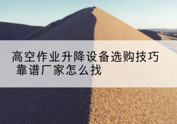 定西电动升降平台厂家推荐-高空作业升降设备选购技巧 靠谱厂家怎么找