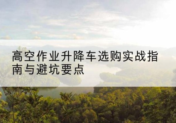 定西升降车怎么选-高空作业升降车选购实战指南与避坑要点