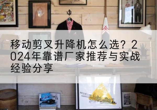 定西升降平台厂家推荐-移动剪叉升降机怎么选？2024年靠谱厂家推荐与实战经验分享